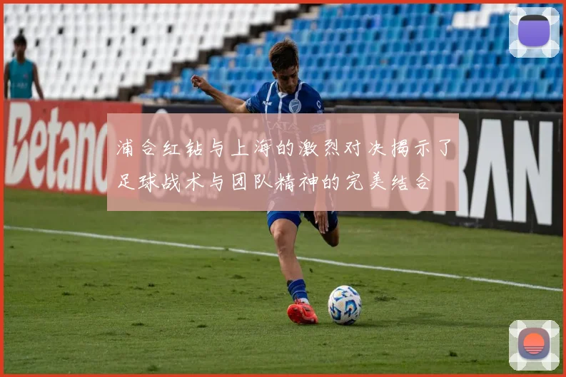 浦合红钻与上海的激烈对决揭示了足球战术与团队精神的完美结合
