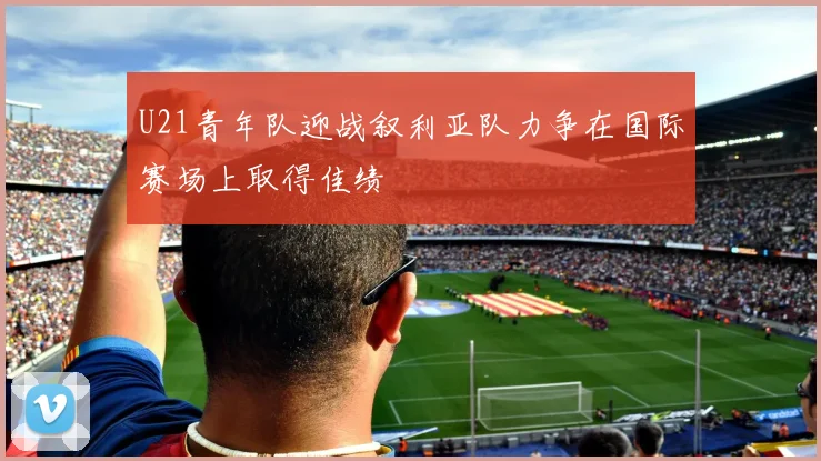 U21青年队迎战叙利亚队力争在国际赛场上取得佳绩