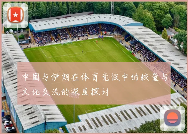 中国与伊朗在体育竞技中的较量与文化交流的深度探讨
