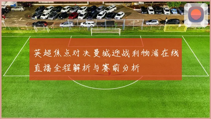 英超焦点对决曼城迎战利物浦在线直播全程解析与赛前分析