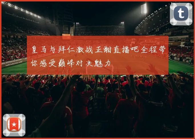 皇马与拜仁激战正酣直播吧全程带你感受巅峰对决魅力