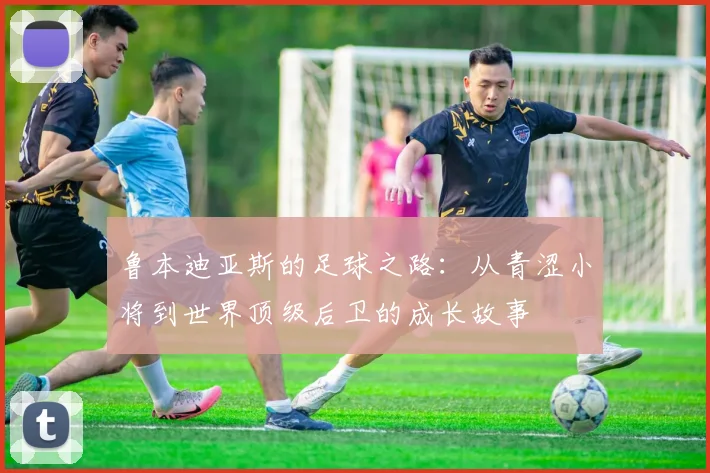 鲁本迪亚斯的足球之路：从青涩小将到世界顶级后卫的成长故事
