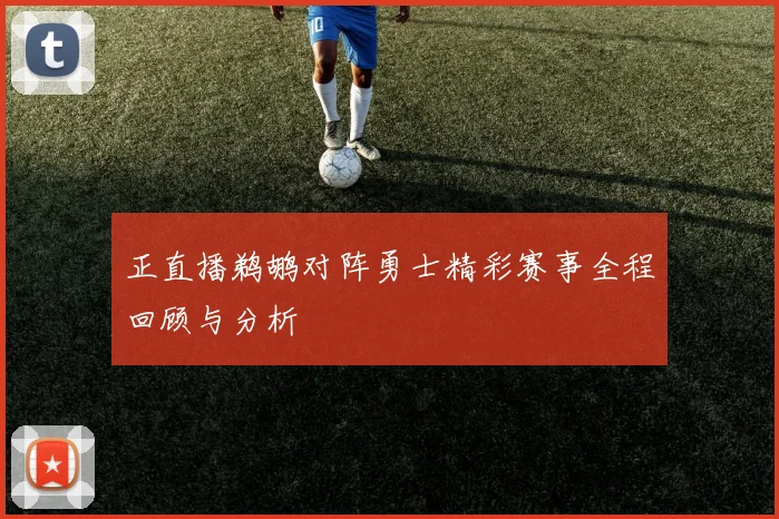 正直播鹈鹕对阵勇士精彩赛事全程回顾与分析