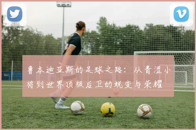 鲁本迪亚斯的足球之路：从青涩小将到世界顶级后卫的蜕变与荣耀