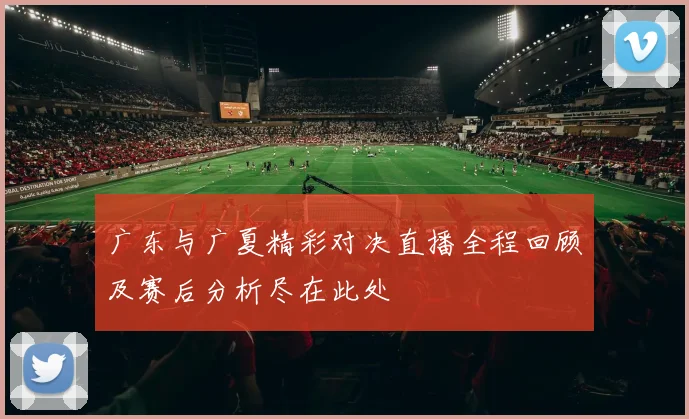 广东与广夏精彩对决直播全程回顾及赛后分析尽在此处