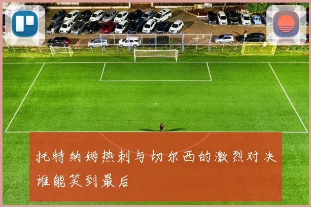 托特纳姆热刺与切尔西的激烈对决谁能笑到最后