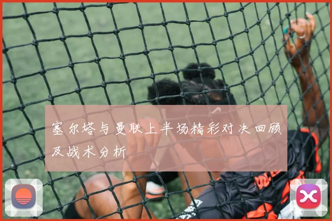 塞尔塔与曼联上半场精彩对决回顾及战术分析