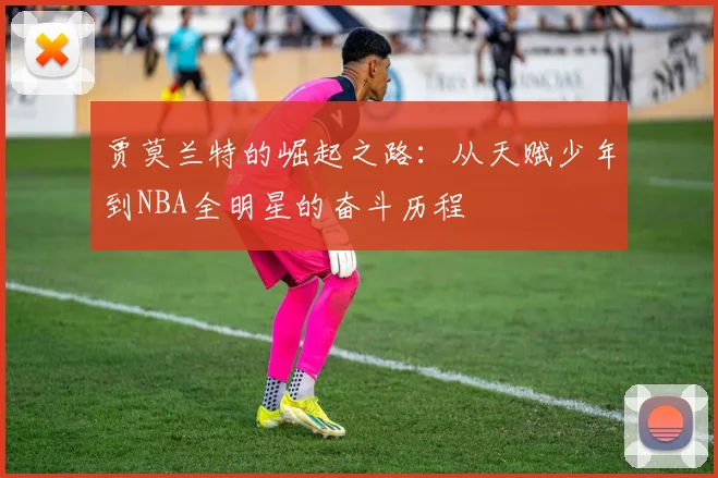 贾莫兰特的崛起之路：从天赋少年到NBA全明星的奋斗历程