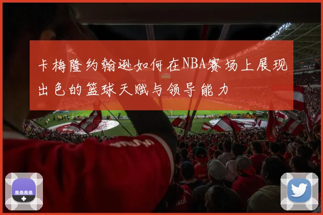 卡梅隆约翰逊如何在NBA赛场上展现出色的篮球天赋与领导能力