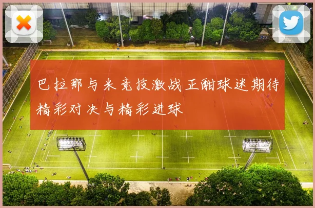 巴拉那与米竞技激战正酣球迷期待精彩对决与精彩进球