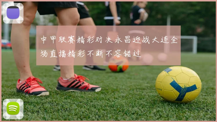 中甲联赛精彩对决永昌迎战大连全场直播精彩不断不容错过