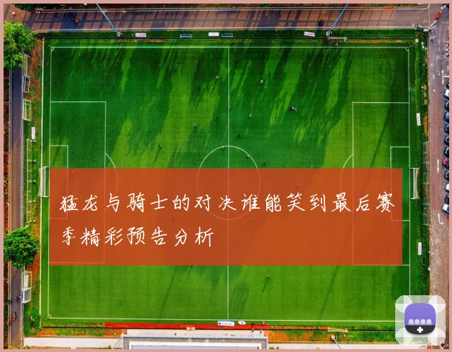 猛龙与骑士的对决谁能笑到最后赛季精彩预告分析