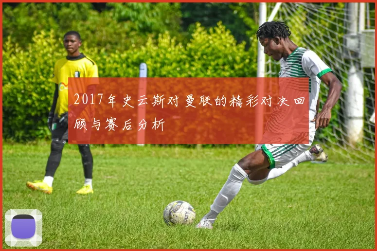 2017年史云斯对曼联的精彩对决回顾与赛后分析