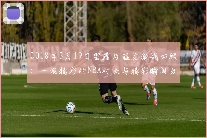 2018年3月19日雷霆与猛龙激战回顾：一场精彩的NBA对决与精彩瞬间分析