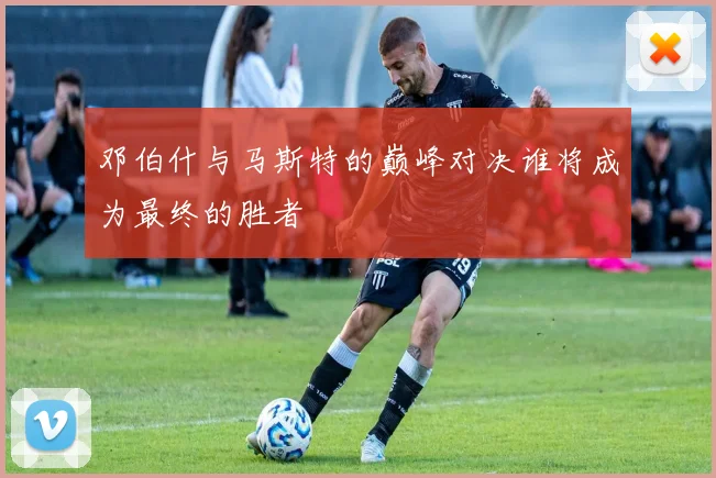 邓伯什与马斯特的巅峰对决谁将成为最终的胜者