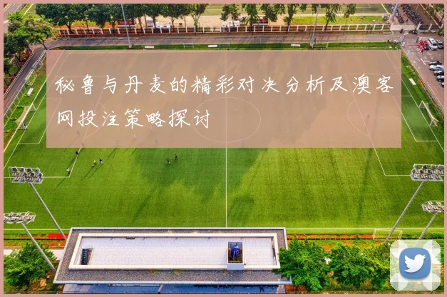 秘鲁与丹麦的精彩对决分析及澳客网投注策略探讨