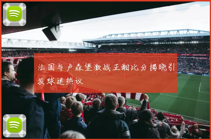 法国与卢森堡激战正酣比分揭晓引发球迷热议
