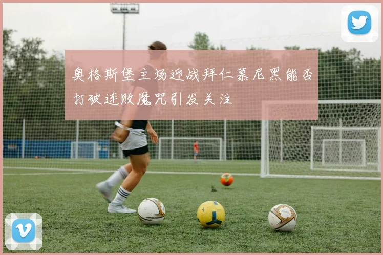 奥格斯堡主场迎战拜仁慕尼黑能否打破连败魔咒引发关注