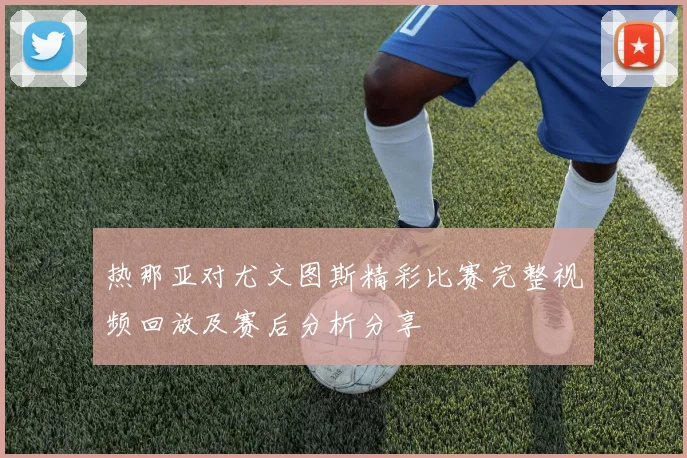 热那亚对尤文图斯精彩比赛完整视频回放及赛后分析分享