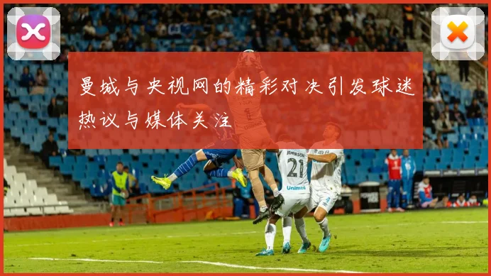 曼城与央视网的精彩对决引发球迷热议与媒体关注