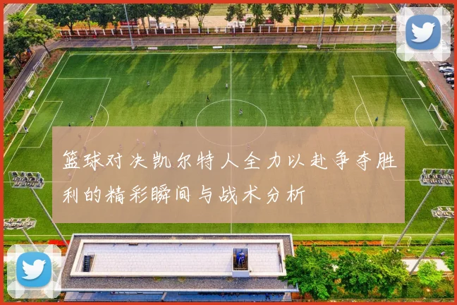 篮球对决凯尔特人全力以赴争夺胜利的精彩瞬间与战术分析