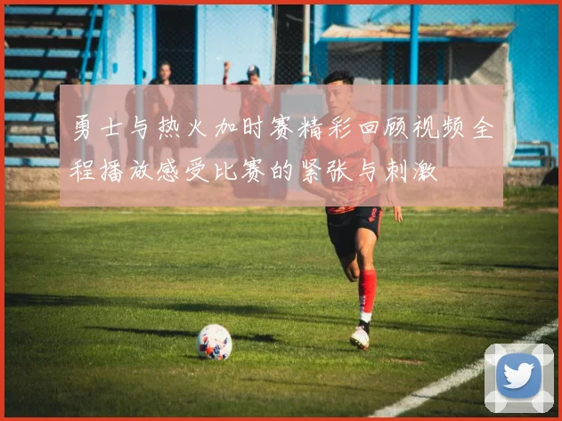 勇士与热火加时赛精彩回顾视频全程播放感受比赛的紧张与刺激
