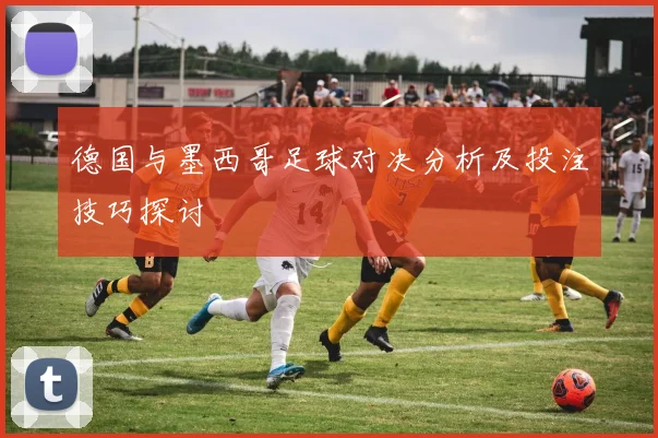 德国与墨西哥足球对决分析及投注技巧探讨