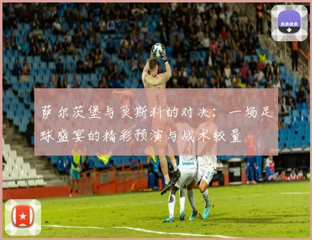 萨尔茨堡与莫斯科的对决：一场足球盛宴的精彩预演与战术较量