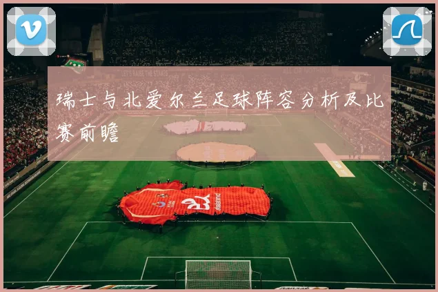 瑞士与北爱尔兰足球阵容分析及比赛前瞻
