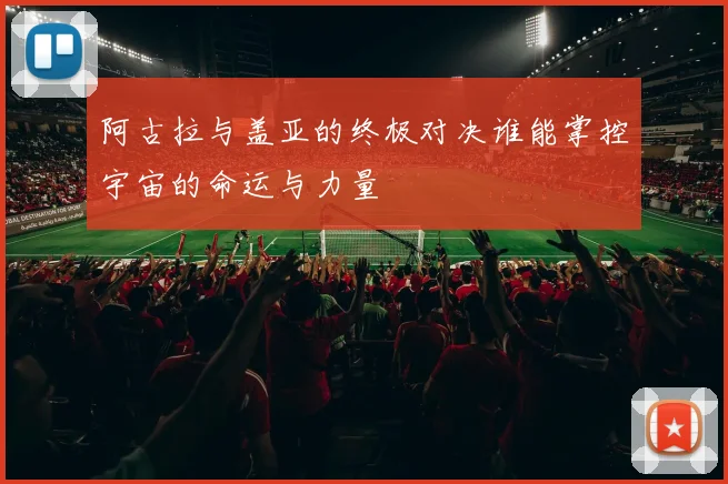 阿古拉与盖亚的终极对决谁能掌控宇宙的命运与力量