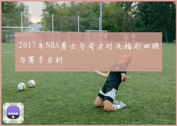 2017年NBA勇士与奇才对决精彩回顾与赛季分析