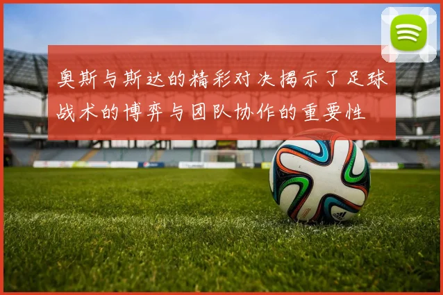 奥斯与斯达的精彩对决揭示了足球战术的博弈与团队协作的重要性