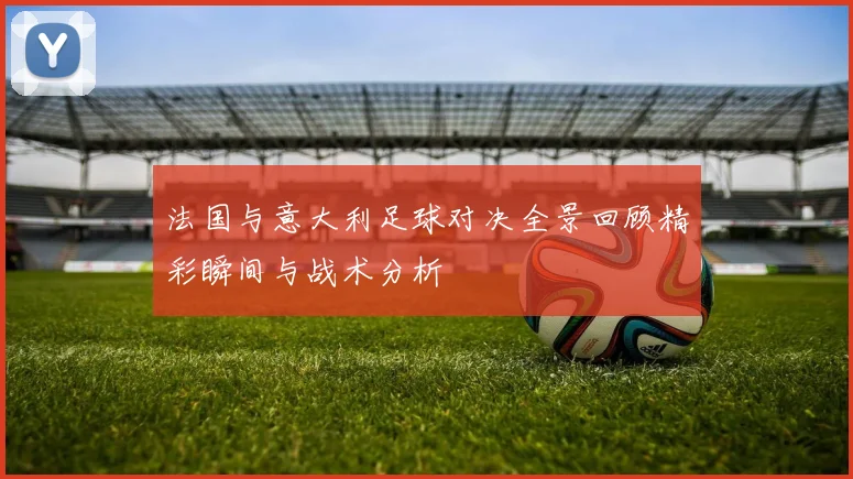 法国与意大利足球对决全景回顾精彩瞬间与战术分析