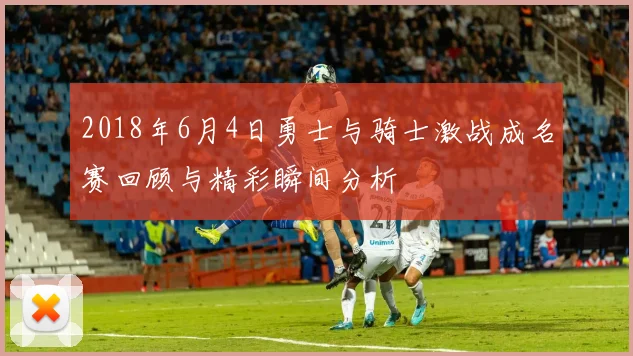 2018年6月4日勇士与骑士激战成名赛回顾与精彩瞬间分析