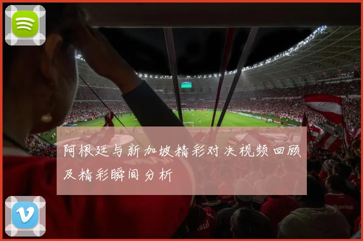 阿根廷与新加坡精彩对决视频回顾及精彩瞬间分析