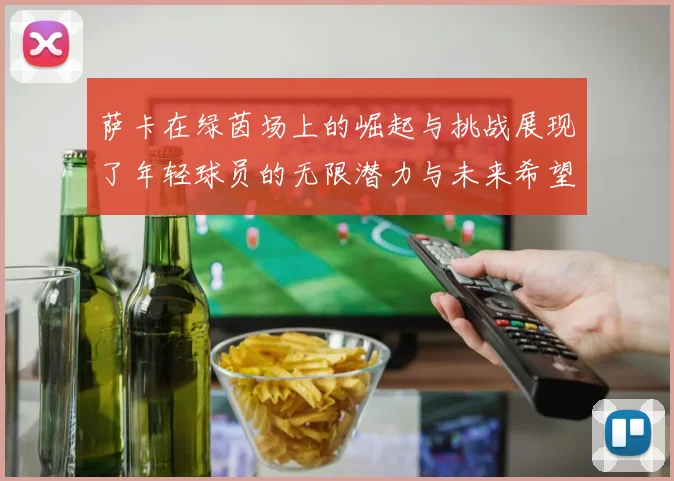 萨卡在绿茵场上的崛起与挑战展现了年轻球员的无限潜力与未来希望