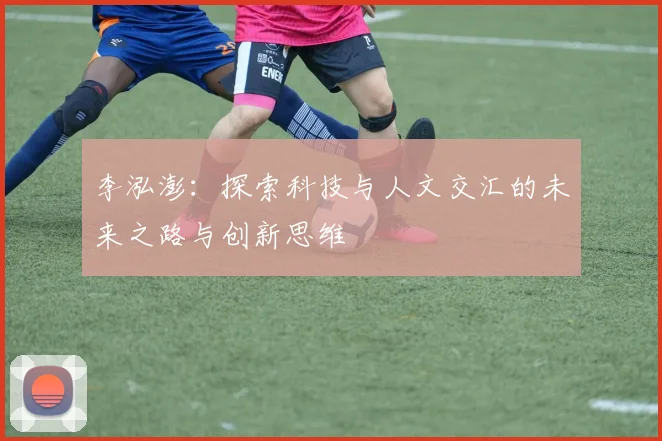 李泓澎：探索科技与人文交汇的未来之路与创新思维