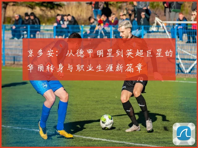 京多安：从德甲明星到英超巨星的华丽转身与职业生涯新篇章