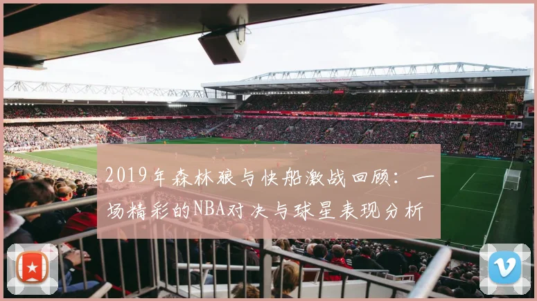 2019年森林狼与快船激战回顾：一场精彩的NBA对决与球星表现分析