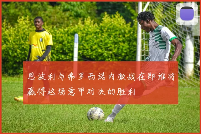 恩波利与弗罗西诺内激战在即谁将赢得这场意甲对决的胜利
