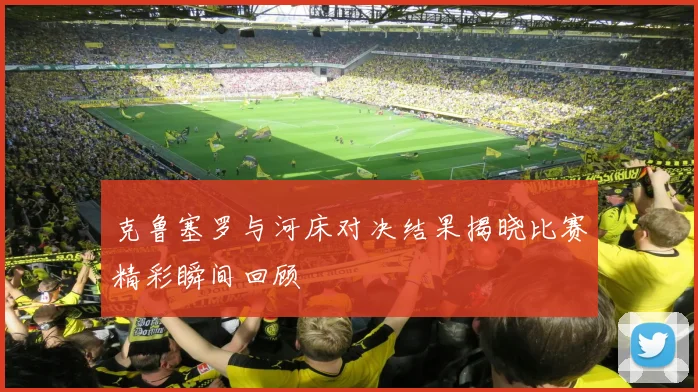 克鲁塞罗与河床对决结果揭晓比赛精彩瞬间回顾