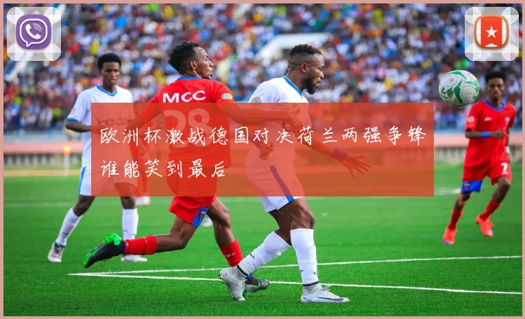 欧洲杯激战德国对决荷兰两强争锋谁能笑到最后