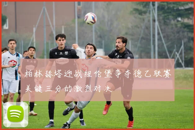 柏林赫塔迎战纽伦堡争夺德乙联赛关键三分的激烈对决