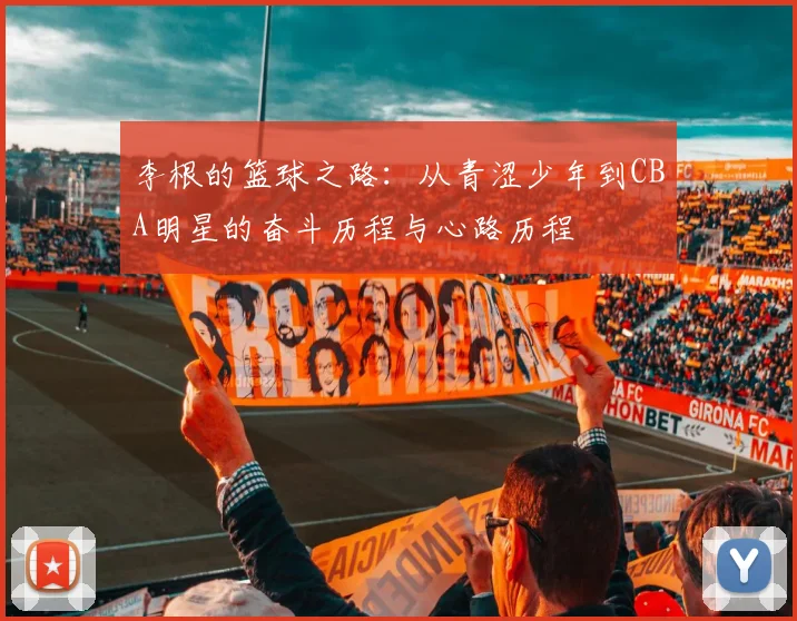 李根的篮球之路：从青涩少年到CBA明星的奋斗历程与心路历程