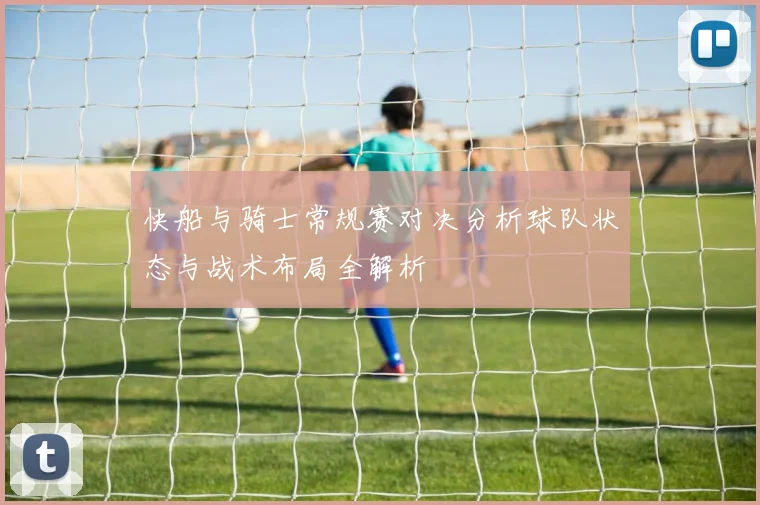 快船与骑士常规赛对决分析球队状态与战术布局全解析