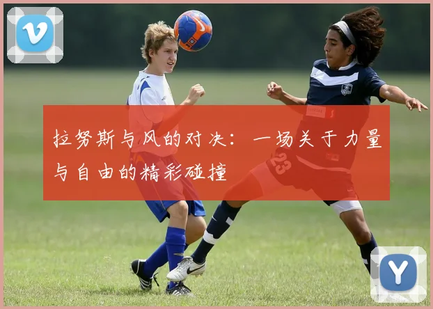 拉努斯与风的对决：一场关于力量与自由的精彩碰撞