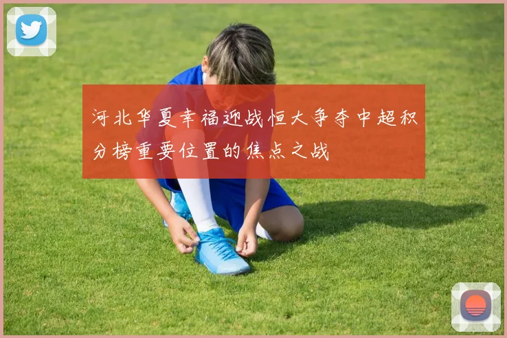 河北华夏幸福迎战恒大争夺中超积分榜重要位置的焦点之战