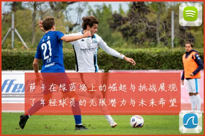 萨卡在绿茵场上的崛起与挑战展现了年轻球员的无限潜力与未来希望