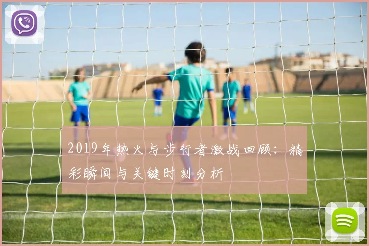 2019年热火与步行者激战回顾：精彩瞬间与关键时刻分析