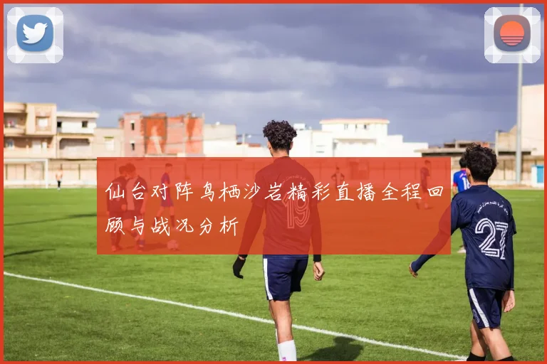 仙台对阵鸟栖沙岩精彩直播全程回顾与战况分析